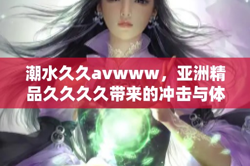 潮水****www，亚洲精品****带来的冲击与体验