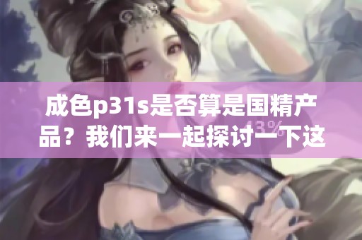 成色p31s是否算是国精产品？我们来一起探讨一下这个问题。