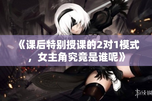 《课后特别授课的2对1模式，女主角究竟是谁呢》