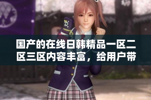 国产的在线日韩精品一区二区三区内容丰富，给用户带来了全新的观影体验