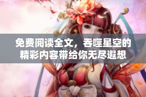 免费阅读全文，吞噬星空的精彩内容带给你无尽遐想