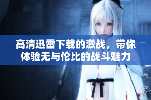 高清迅雷下载的激战，带你体验无与伦比的战斗魅力