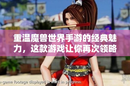 重温魔兽世界手游的经典魅力，这款游戏让你再次领略魔幻世界的奇妙冒险