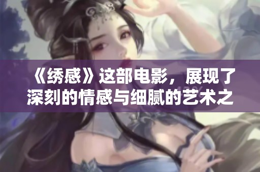 《绣感》这部电影，展现了深刻的情感与细腻的艺术之美