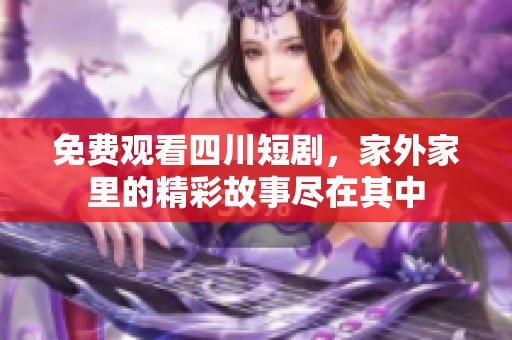 免费观看四川短剧，家外家里的精彩故事尽在其中