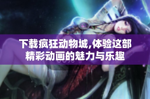 下载疯狂动物城,体验这部精彩动画的魅力与乐趣