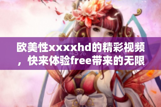欧美性xxxxhd的精彩视频，快来体验free带来的无限乐趣！
