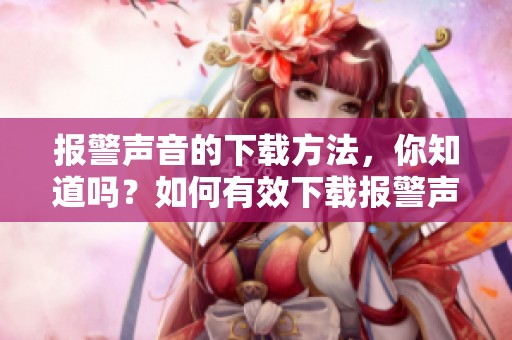 报警声音的下载方法，你知道吗？如何有效下载报警声音文件？