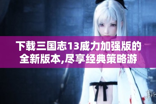 下载三国志13威力加强版的全新版本,尽享经典策略游戏的乐趣