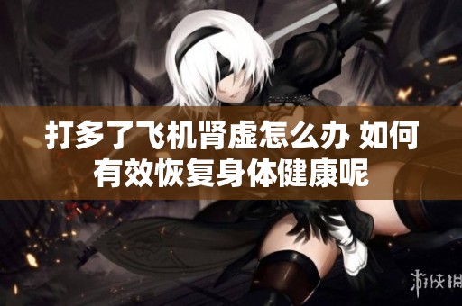 打多了飞机肾虚怎么办 如何有效恢复身体健康呢