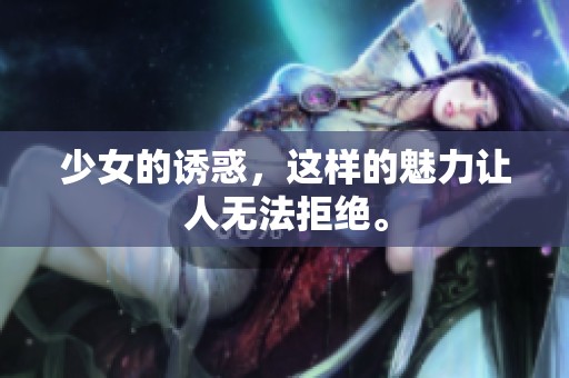 少女的诱惑，这样的魅力让人无法拒绝。