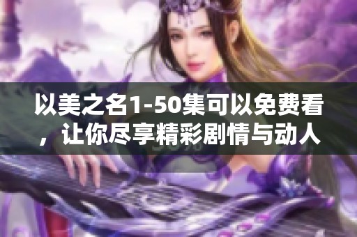 以美之名1-50集可以免费看，让你尽享精彩剧情与动人故事！