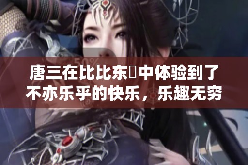 唐三在比比东埇中体验到了不亦乐乎的快乐，乐趣无穷尽在其中