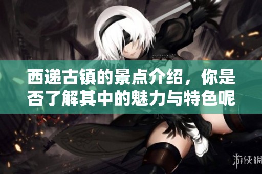 西递古镇的景点介绍，你是否了解其中的魅力与特色呢