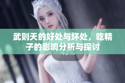 武则天的好处与坏处，吃精子的影响分析与探讨