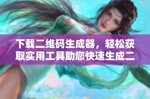 下载二维码生成器，轻松获取实用工具助您快速生成二维码