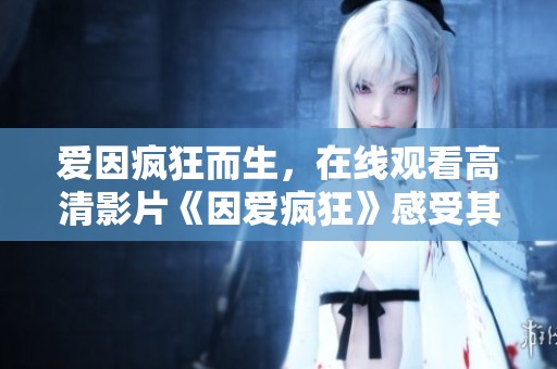 爱因疯狂而生，在线观看高清影片《因爱疯狂》感受其魅力