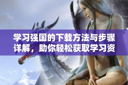 学习强国的下载方法与步骤详解，助你轻松获取学习资料