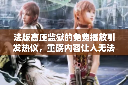 法版高压监狱的免费播放引发热议，重磅内容让人无法错过