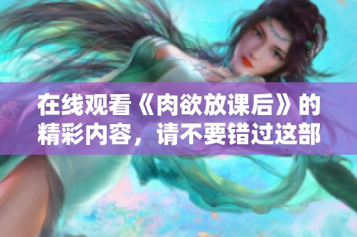 在线观看《肉欲放课后》的精彩内容，请不要错过这部作品