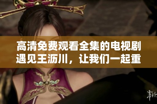 高清免费观看全集的电视剧遇见王沥川，让我们一起重温经典故事