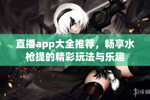 直播app大全推荐，畅享水枪提的精彩玩法与乐趣