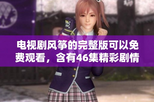 电视剧风筝的完整版可以免费观看，含有46集精彩剧情内容