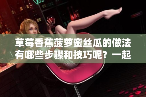 草莓香蕉菠萝蜜丝瓜的做法有哪些步骤和技巧呢？一起来了解一下吧！