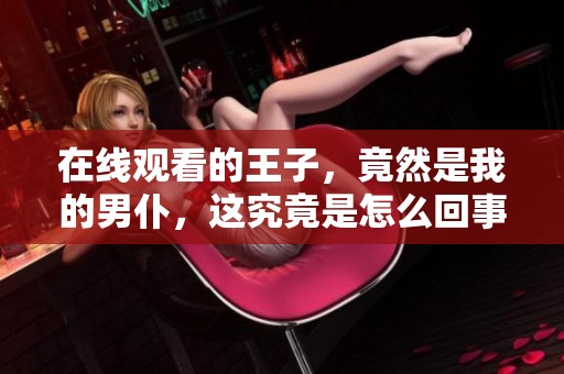 在线观看的王子，竟然是我的男仆，这究竟是怎么回事呢