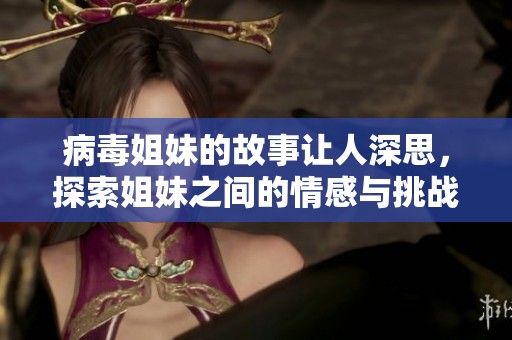 病毒姐妹的故事让人深思，探索姐妹之间的情感与挑战