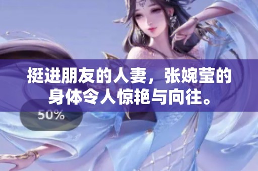 挺进朋友的人妻，张婉莹的身体令人惊艳与向往。