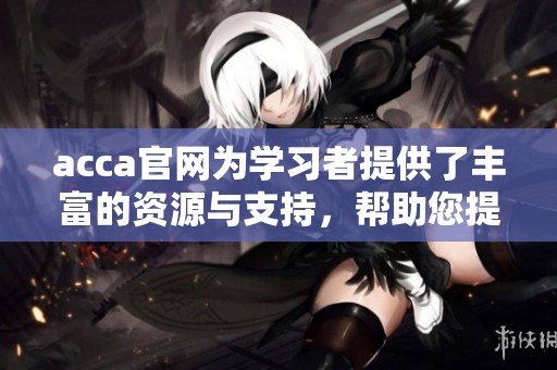 acca官网为学习者提供了丰富的资源与支持，帮助您提升会计专业技能