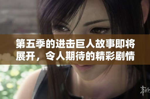第五季的进击巨人故事即将展开，令人期待的精彩剧情将会到来
