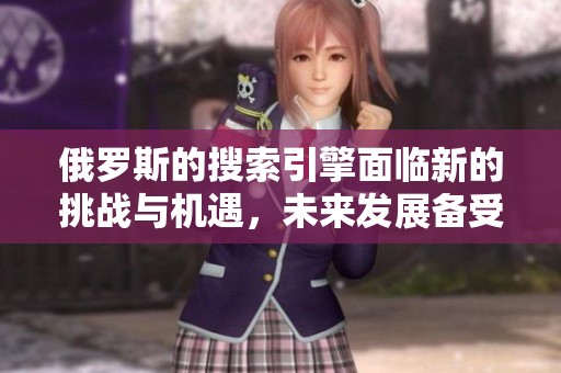 俄罗斯的搜索引擎面临新的挑战与机遇，未来发展备受关注