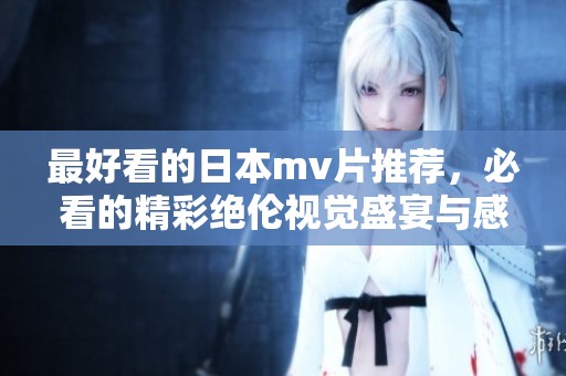 最好看的日本mv片推荐，必看的精彩绝伦视觉盛宴与感人故事相融