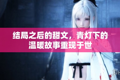 结局之后的甜文，青灯下的温暖故事重现于世