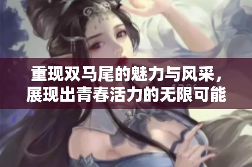 重现双马尾的魅力与风采，展现出青春活力的无限可能