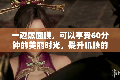 一边敷面膜，可以享受60分钟的美丽时光，提升肌肤的水润度和光泽感