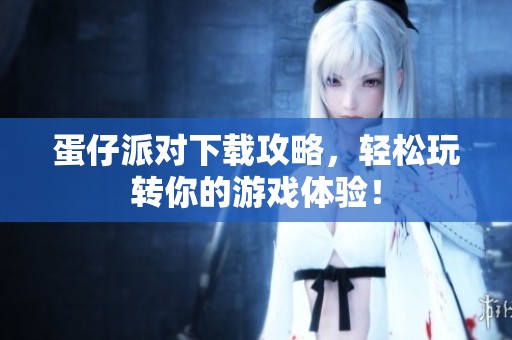 蛋仔派对下载攻略，轻松玩转你的游戏体验！