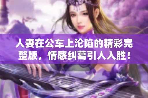 人妻在公车上沦陷的精彩完整版，情感纠葛引人入胜！