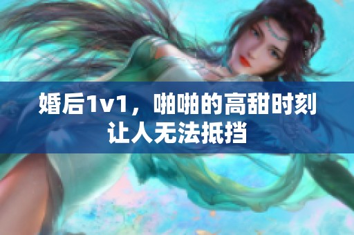 婚后1v1，啪啪的高甜时刻让人无法抵挡