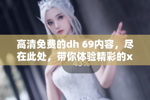 高清免费的dh 69内容，尽在此处，带你体验精彩的xxxx视频。