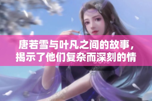 唐若雪与叶凡之间的故事，揭示了他们复杂而深刻的情感关系。