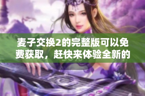 麦子交换2的完整版可以免费获取，赶快来体验全新的游戏乐趣吧