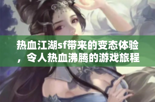 热血江湖sf带来的变态体验，令人热血沸腾的游戏旅程等待你来探索！
