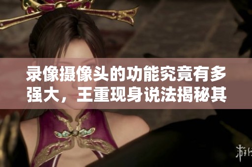 录像摄像头的功能究竟有多强大，王重现身说法揭秘其中奥妙