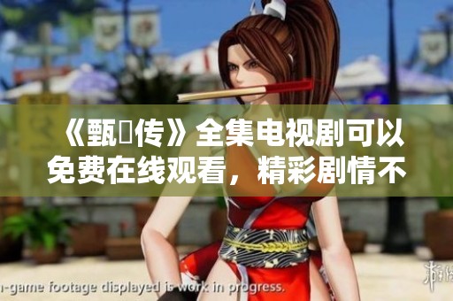 《甄嬛传》全集电视剧可以免费在线观看，精彩剧情不容错过！