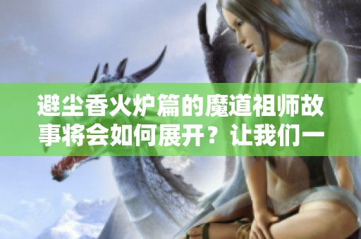 避尘香火炉篇的魔道祖师故事将会如何展开？让我们一起探讨吧！