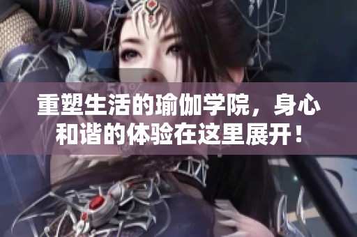 重塑生活的瑜伽学院，身心和谐的体验在这里展开！