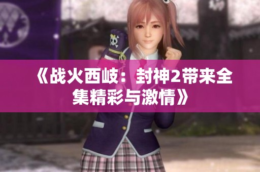 《战火西岐：封神2带来全集精彩与激情》